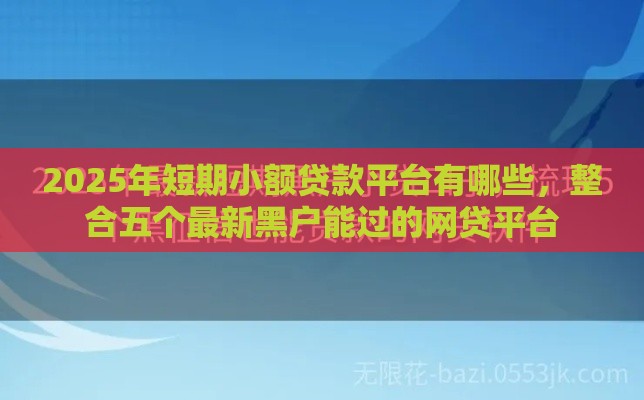 2025年短期小额贷款平台有哪些，整合五个最新黑户能过的网贷平台