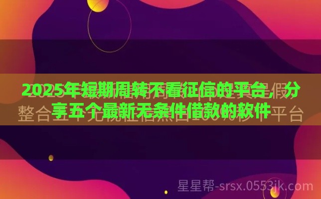 2025年短期周转不看征信的平台，分享五个最新无条件借款的软件