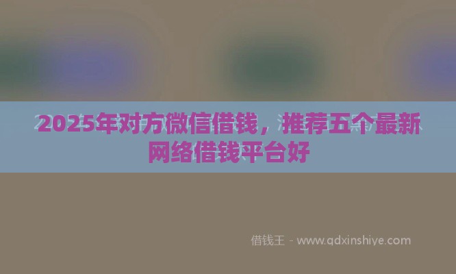 2025年对方微信借钱，推荐五个最新网络借钱平台好