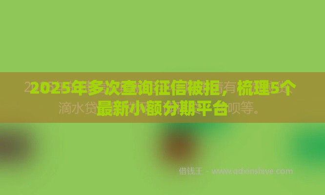 2025年多次查询征信被拒，梳理5个最新小额分期平台