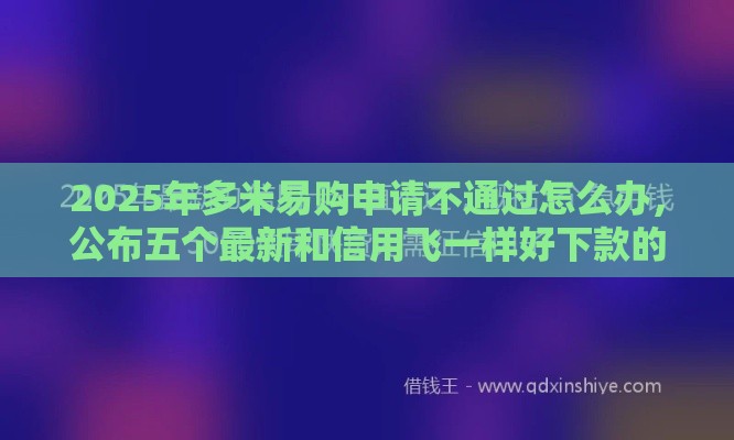 2025年多米易购申请不通过怎么办,公布五个最新和信用飞一样好下款的口子 2025年多米易购申请不通过怎么办,公布五个最新和信用飞一样好下款的口子
