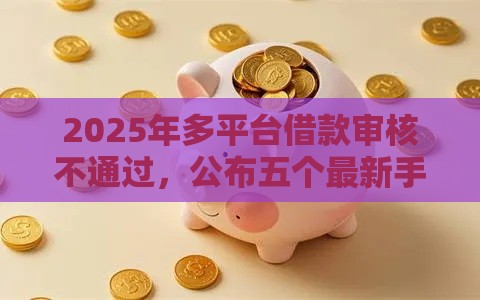 2025年多平台借款审核不通过，公布五个最新手机贷款平台