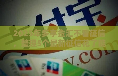 2025年多享金汇不看征信，整理5个最新征信花了能下款平台