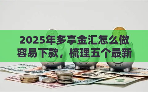 2025年多享金汇怎么做容易下款，梳理五个最新贷款平台好贷