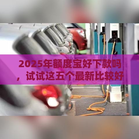 2025年额度宝好下款吗，试试这五个最新比较好的贷款平台