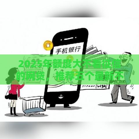 2025年额度大不看征信的网贷，推荐五个最新不征信和大数据的短期网贷适合58岁的平台