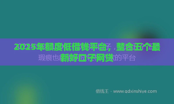 2025年额度低借钱平台，整合五个最新好口子网贷