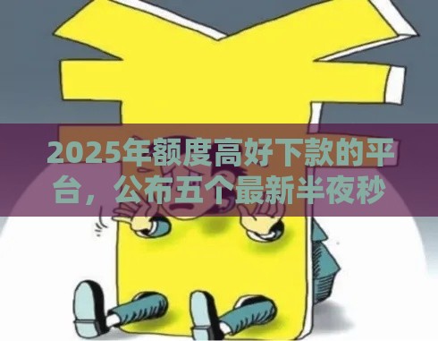 2025年额度高好下款的平台，公布五个最新半夜秒下款的高炮口子