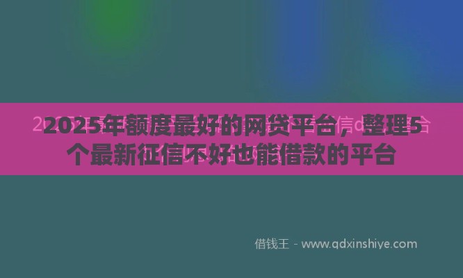 2025年额度最好的网贷平台，整理5个最新征信不好也能借款的平台