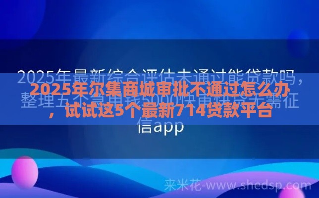 2025年尔集商城审批不通过怎么办，试试这5个最新714贷款平台