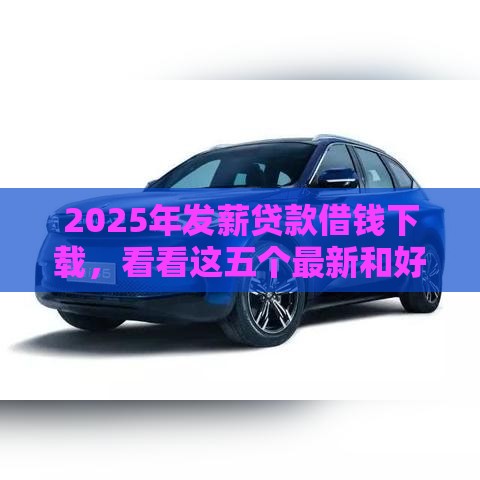 2025年发薪贷款借钱下载，看看这五个最新和好分期一样容易过的平台
