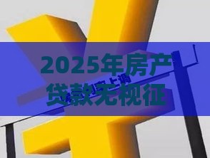2025年房产贷款无视征信怎么办，分享五个最新十大正规网贷平台