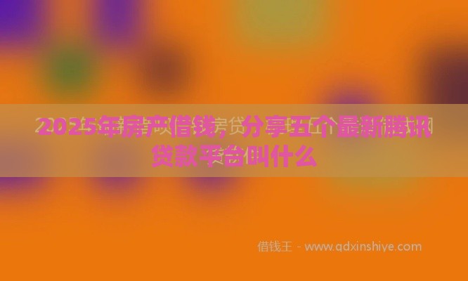 2025年房产借钱，分享五个最新腾讯贷款平台叫什么