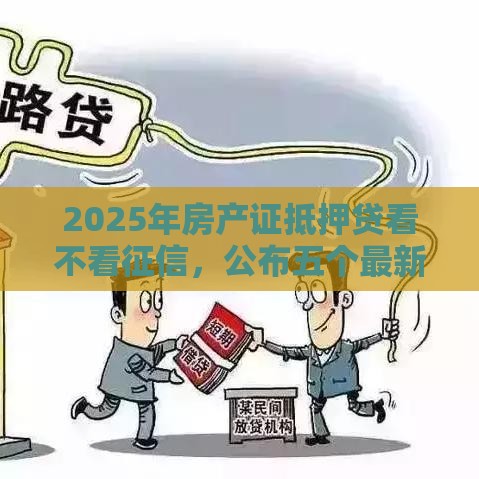 2025年房产证抵押贷看不看征信，公布五个最新网贷平台网贷怎么样