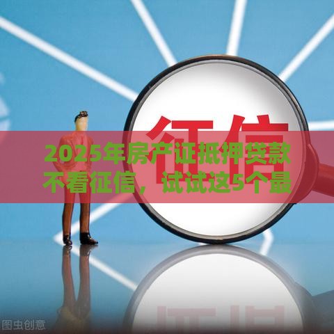 2025年房产证抵押贷款不看征信，试试这5个最新18岁借钱平台