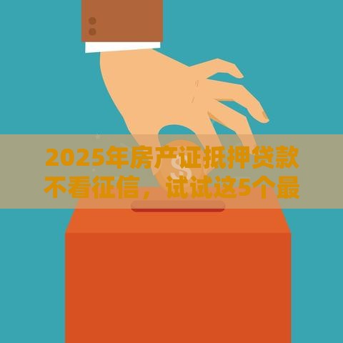 2025年房产证抵押贷款不看征信，试试这5个最新18岁借钱平台