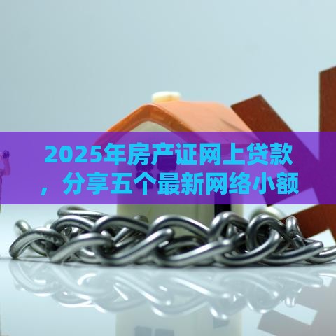 2025年房产证网上贷款，分享五个最新网络小额贷款平台