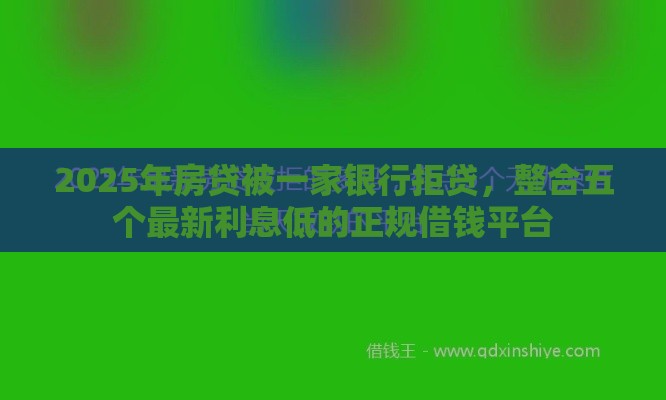 2025年房贷被一家银行拒贷，整合五个最新利息低的正规借钱平台