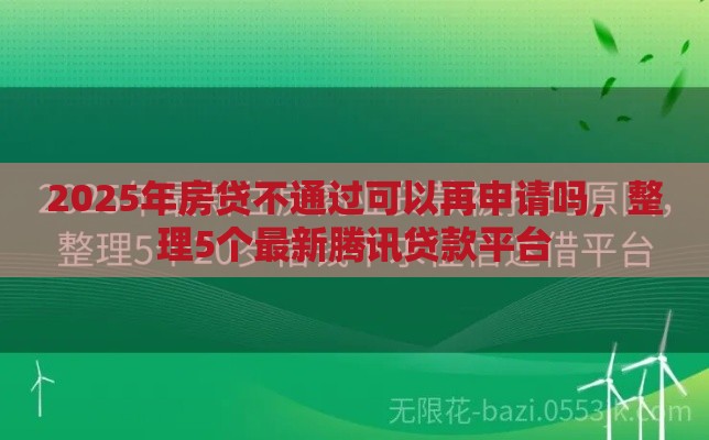 2025年房贷不通过可以再申请吗，整理5个最新腾讯贷款平台