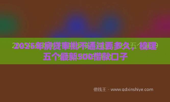 2025年房贷审批不通过要多久，梳理五个最新500借款口子