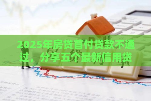 2025年房贷首付贷款不通过，分享五个最新信用贷款平台
