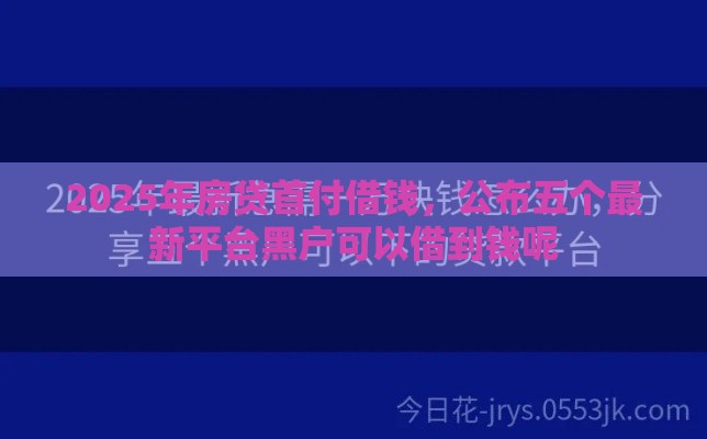 2025年房贷首付借钱，公布五个最新平台黑户可以借到钱呢