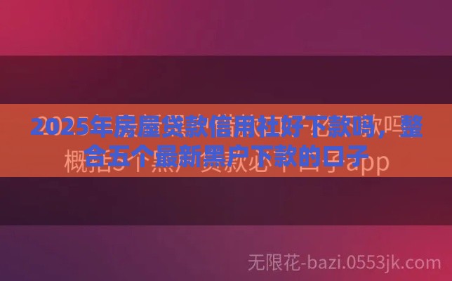 2025年房屋贷款信用社好下款吗，整合五个最新黑户下款的口子