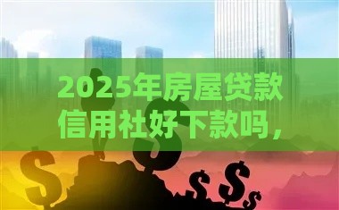 2025年房屋贷款信用社好下款吗，整合五个最新黑户下款的口子