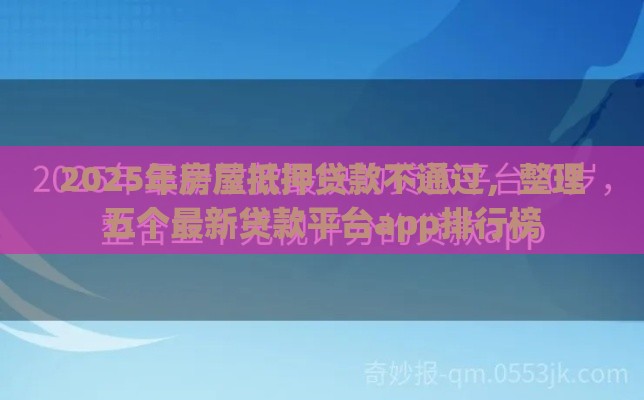 2025年房屋抵押贷款不通过，整理五个最新贷款平台app排行榜