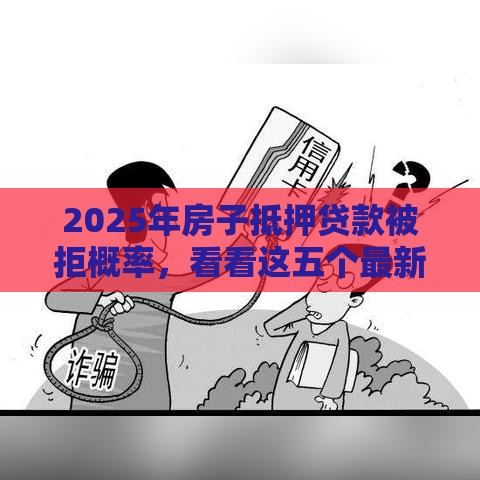 2025年房子抵押贷款被拒概率，看看这五个最新有信用卡就能贷款的平台