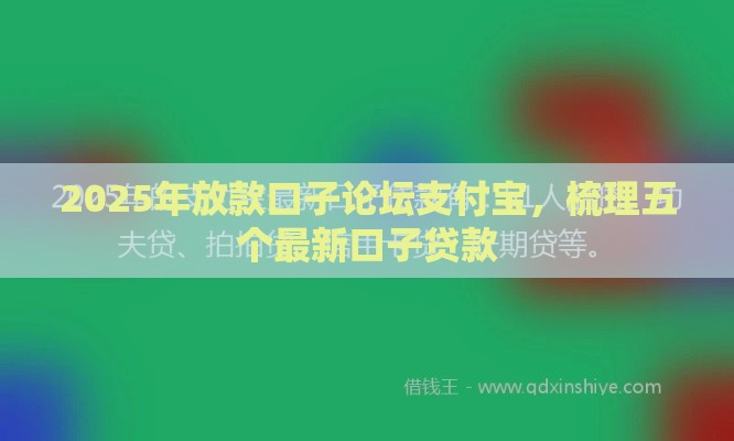 2025年放款口子论坛支付宝，梳理五个最新口子贷款