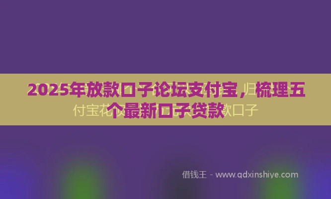 2025年放款口子论坛支付宝，梳理五个最新口子贷款
