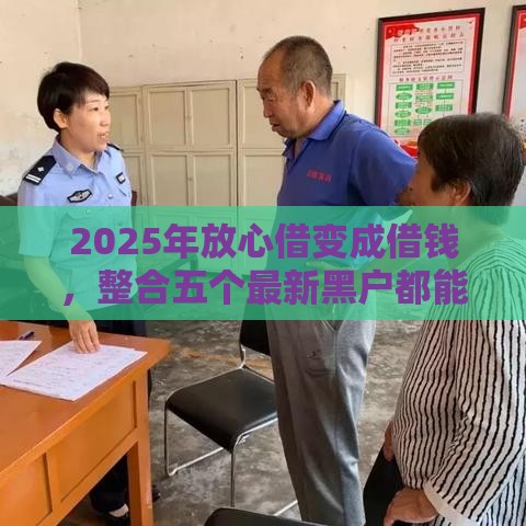 2025年放心借变成借钱，整合五个最新黑户都能下款的平台