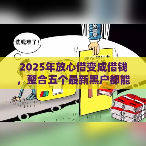 2025年放心借变成借钱，整合五个最新黑户都能下款的平台