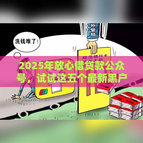 2025年放心借贷款公众号，试试这五个最新黑户能下200的小贷口子
