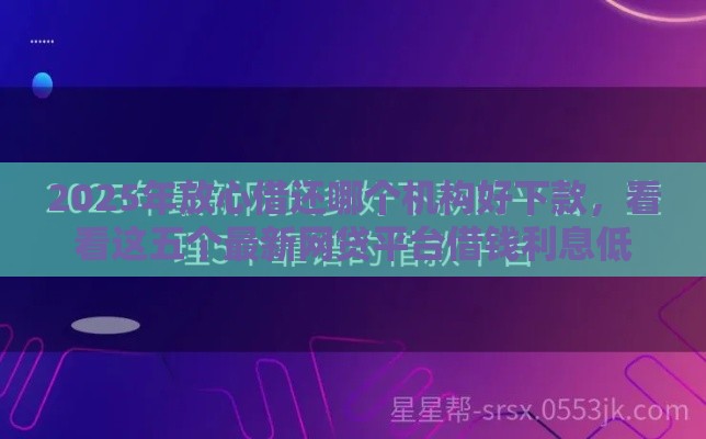 2025年放心借还哪个机构好下款，看看这五个最新网贷平台借钱利息低