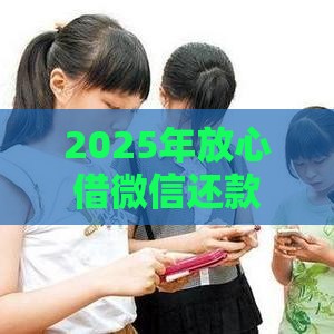 2025年放心借微信还款，整合5个最新小贷款平台好下款