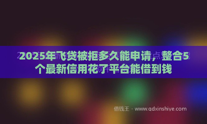 2025年飞贷被拒多久能申请,整合5个最新信用花了平台能借到钱 2025年飞贷被拒多久能申请,整合5个最新信用花了平台能借到钱