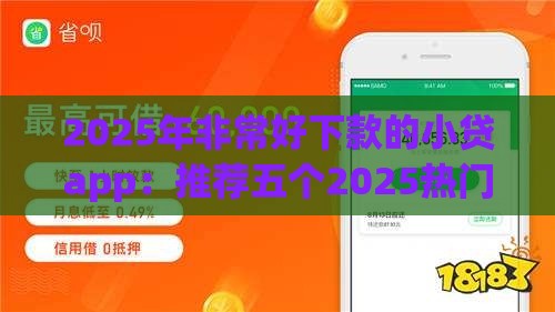 2025年非常好下款的小贷app：推荐五个2025热门利息低的贷款平台
