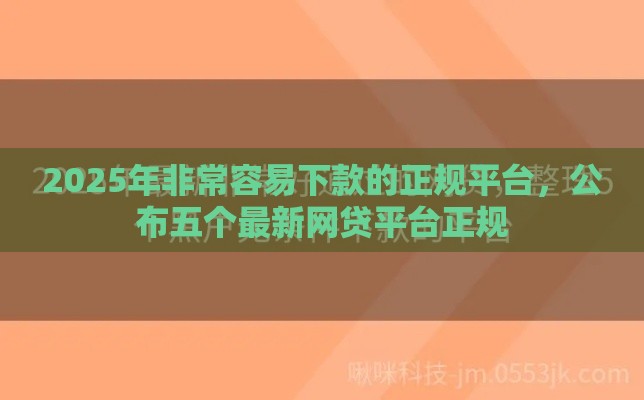 2025年非常容易下款的正规平台，公布五个最新网贷平台正规