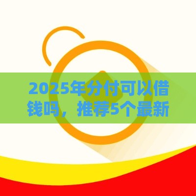 2025年分付可以借钱吗，推荐5个最新多个平台被拒还可借钱的软件