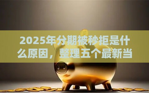 2025年分期被秒拒是什么原因，整理五个最新当前逾期能下款的救命平台