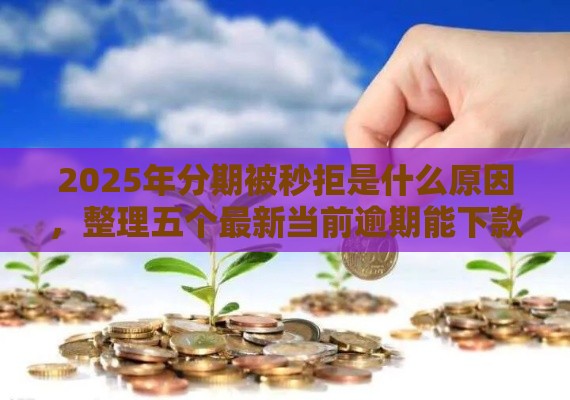 2025年分期被秒拒是什么原因，整理五个最新当前逾期能下款的救命平台