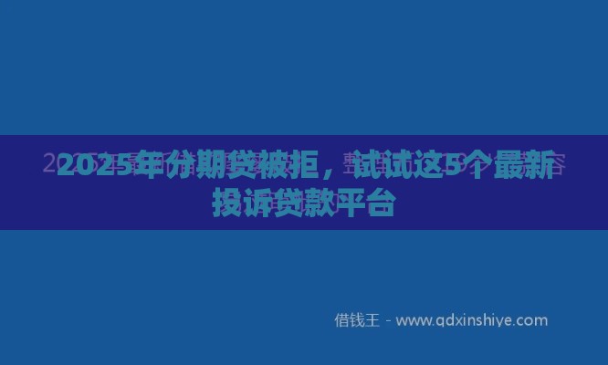 2025年分期贷被拒，试试这5个最新投诉贷款平台