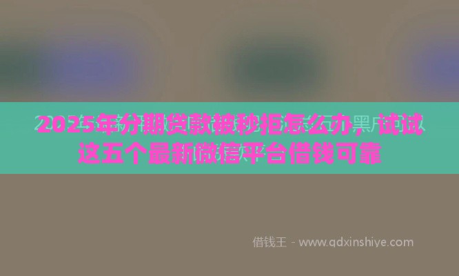 2025年分期贷款被秒拒怎么办，试试这五个最新微信平台借钱可靠