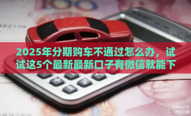 2025年分期购车不通过怎么办，试试这5个最新最新口子有微信就能下