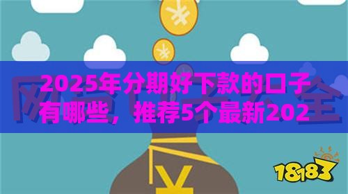 2025年分期好下款的口子有哪些，推荐5个最新2025网贷必下款口子