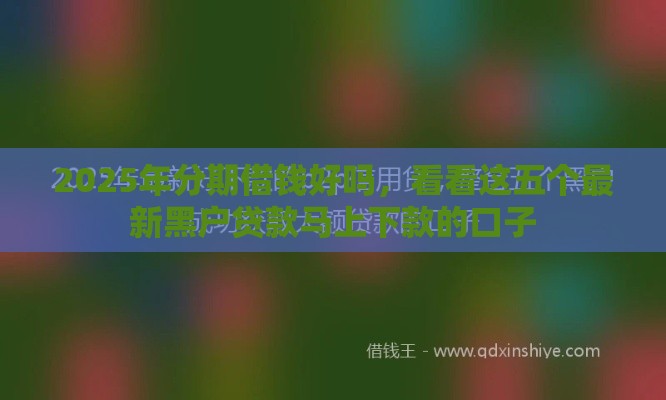 2025年分期借钱好吗，看看这五个最新黑户贷款马上下款的口子