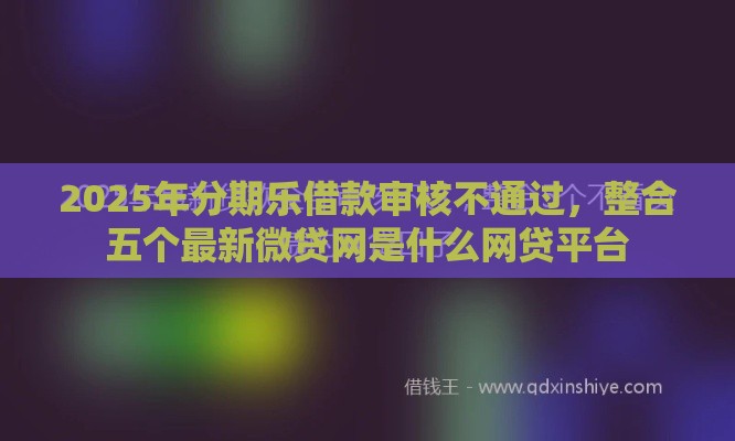 2025年分期乐借款审核不通过，整合五个最新微贷网是什么网贷平台