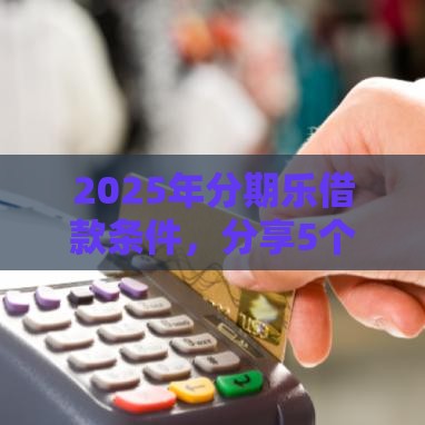 2025年分期乐借款条件，分享5个最新有信用卡就能贷款的平台